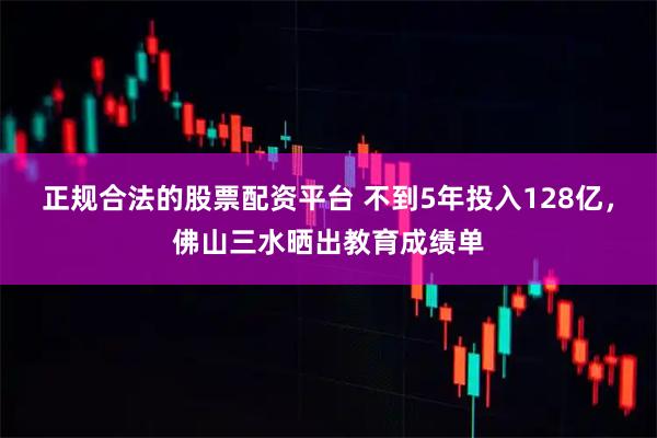正规合法的股票配资平台 不到5年投入128亿，佛山三水晒出教育成绩单