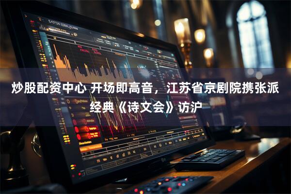 炒股配资中心 开场即高音，江苏省京剧院携张派经典《诗文会》访沪
