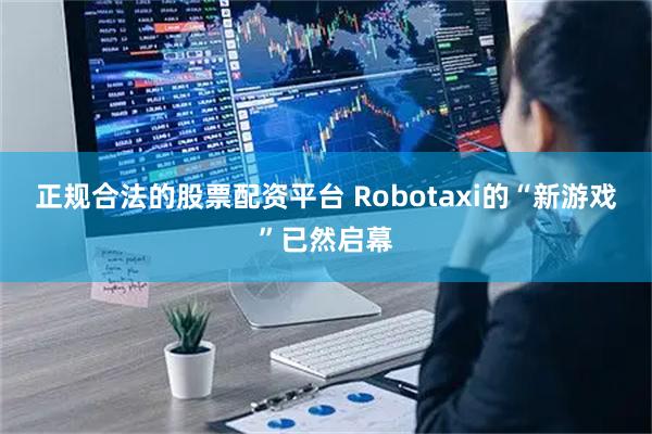 正规合法的股票配资平台 Robotaxi的“新游戏”已然启幕
