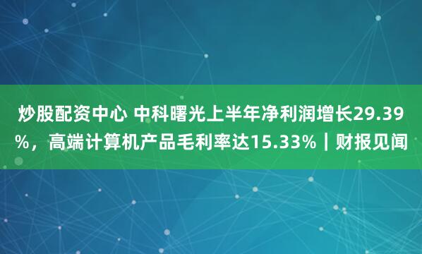 炒股配资中心 中科曙光上半年净利润增长29.39%，高端计算机产品毛利率达15.33%｜财报见闻