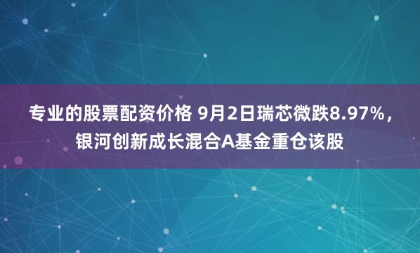 专业的股票配资价格 9月2日瑞芯微跌8.97%，银河创新成长混合A基金重仓该股