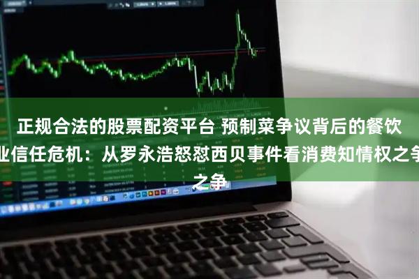正规合法的股票配资平台 预制菜争议背后的餐饮业信任危机：从罗永浩怒怼西贝事件看消费知情权之争