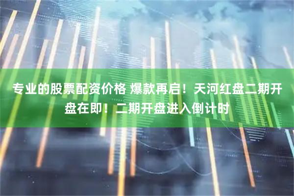 专业的股票配资价格 爆款再启！天河红盘二期开盘在即！二期开盘进入倒计时