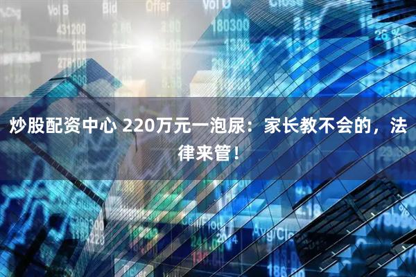 炒股配资中心 220万元一泡尿：家长教不会的，法律来管！