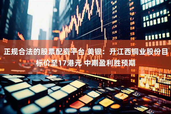 正规合法的股票配资平台 美银：升江西铜业股份目标价至17港元 中期盈利胜预期