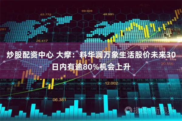 炒股配资中心 大摩：料华润万象生活股价未来30日内有逾80%机会上升