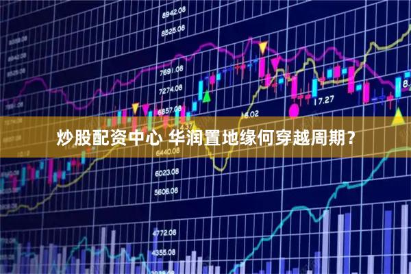 炒股配资中心 华润置地缘何穿越周期？