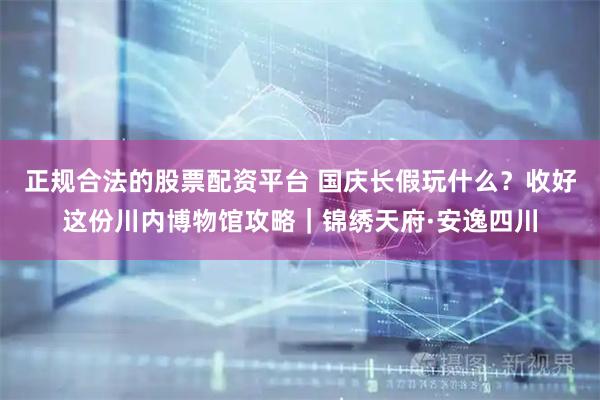 正规合法的股票配资平台 国庆长假玩什么？收好这份川内博物馆攻略｜锦绣天府·安逸四川