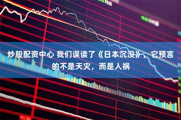 炒股配资中心 我们误读了《日本沉没》，它预言的不是天灾，而是人祸