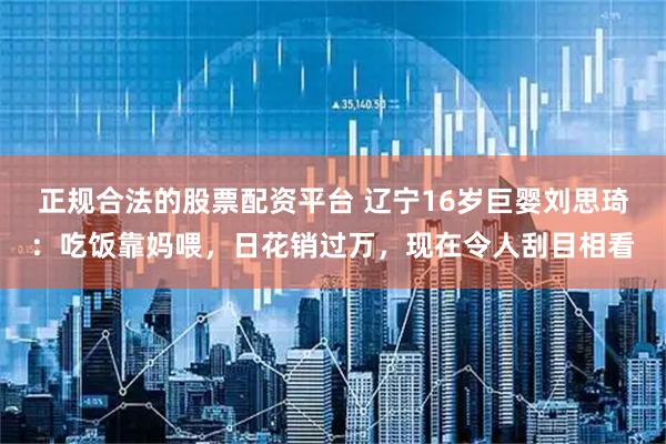 正规合法的股票配资平台 辽宁16岁巨婴刘思琦：吃饭靠妈喂，日花销过万，现在令人刮目相看