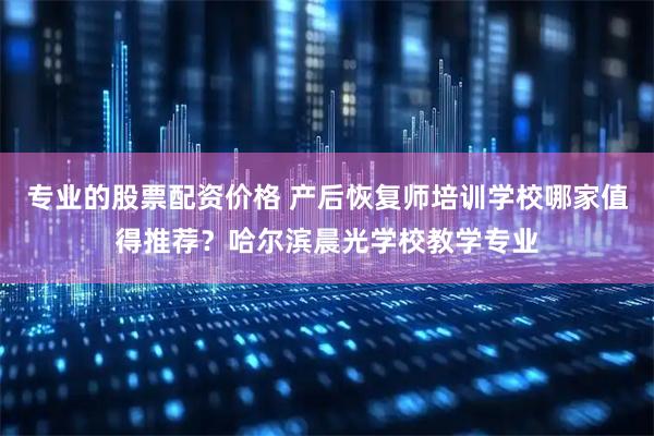 专业的股票配资价格 产后恢复师培训学校哪家值得推荐？哈尔滨晨光学校教学专业