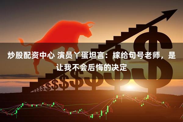 炒股配资中心 演员丫蛋坦言：嫁给句号老师，是让我不会后悔的决定