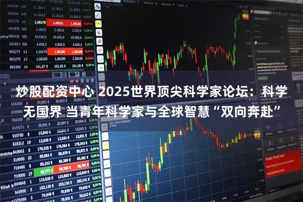 炒股配资中心 2025世界顶尖科学家论坛：科学无国界 当青年科学家与全球智慧“双向奔赴”