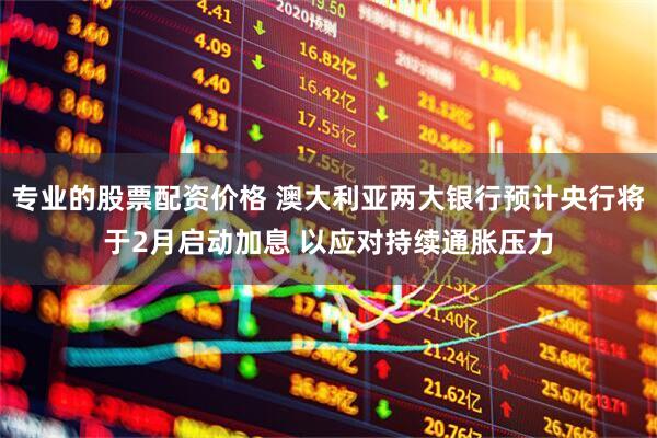 专业的股票配资价格 澳大利亚两大银行预计央行将于2月启动加息 以应对持续通胀压力