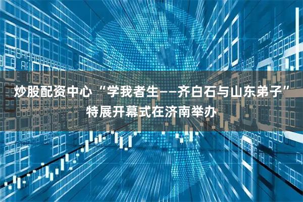 炒股配资中心 “学我者生——齐白石与山东弟子”特展开幕式在济南举办