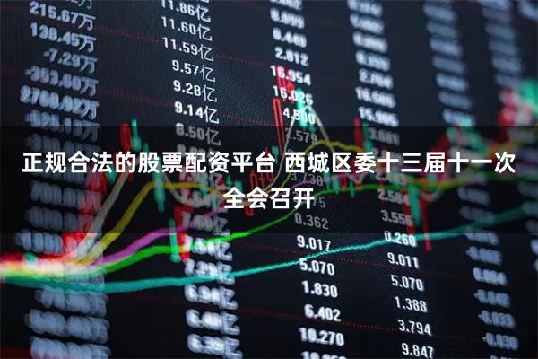 正规合法的股票配资平台 西城区委十三届十一次全会召开