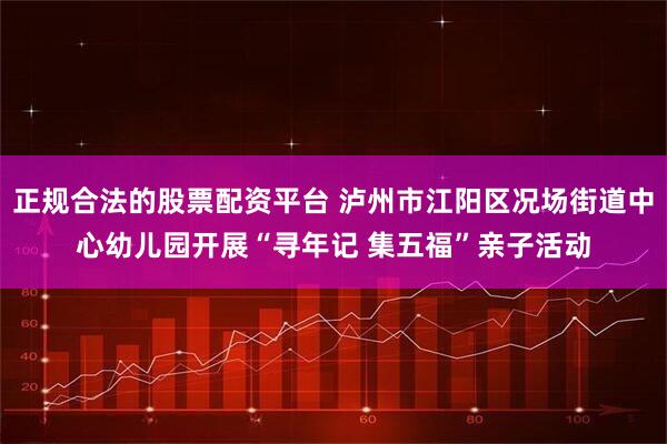 正规合法的股票配资平台 泸州市江阳区况场街道中心幼儿园开展“寻年记 集五福”亲子活动