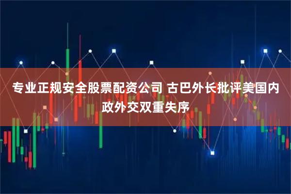专业正规安全股票配资公司 古巴外长批评美国内政外交双重失序