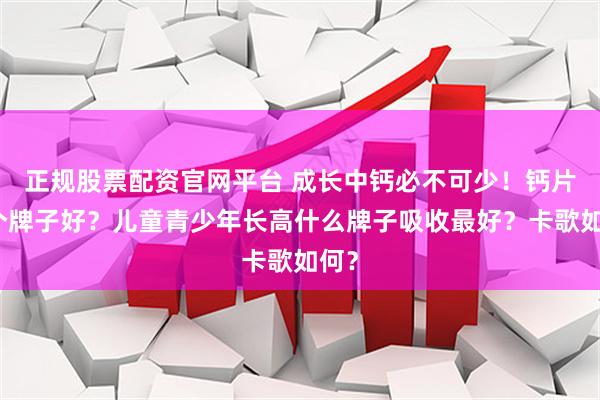 正规股票配资官网平台 成长中钙必不可少！钙片哪个牌子好？儿童青少年长高什么牌子吸收最好？卡歌如何？