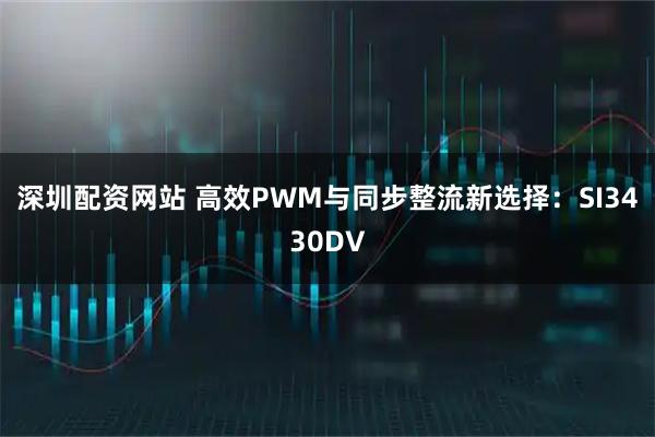 深圳配资网站 高效PWM与同步整流新选择：SI3430DV