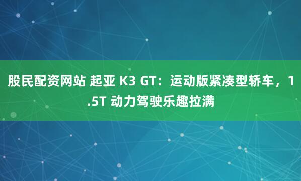 股民配资网站 起亚 K3 GT:运动版紧凑型轿车,1.5T 动力驾驶乐趣拉满