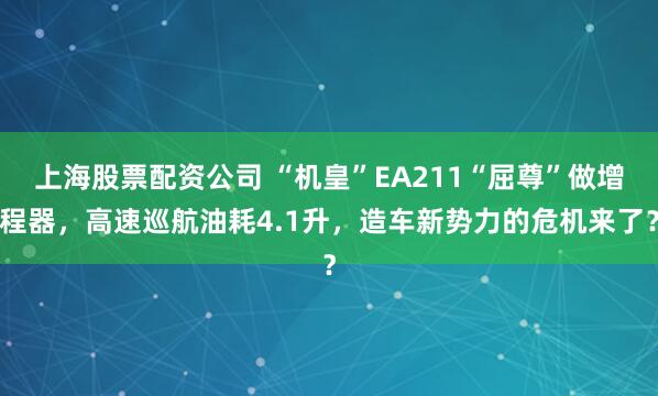 上海股票配资公司 “机皇”EA211“屈尊”做增程器，高速巡航油耗4.1升，造车新势力的危机来了？