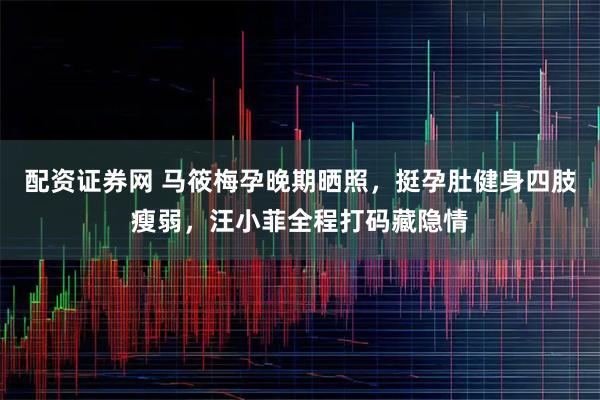 配资证券网 马筱梅孕晚期晒照，挺孕肚健身四肢瘦弱，汪小菲全程打码藏隐情