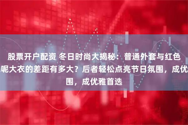 股票开户配资 冬日时尚大揭秘：普通外套与红色双面绒呢大衣的差距有多大？后者轻松点亮节日氛围，成优雅首选