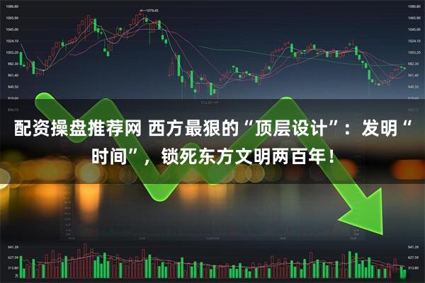 配资操盘推荐网 西方最狠的“顶层设计”：发明“时间”，锁死东方文明两百年！