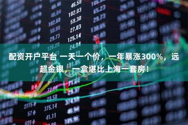 配资开户平台 一天一个价,一年暴涨300%,远超金银,一盒堪比上海一套房!