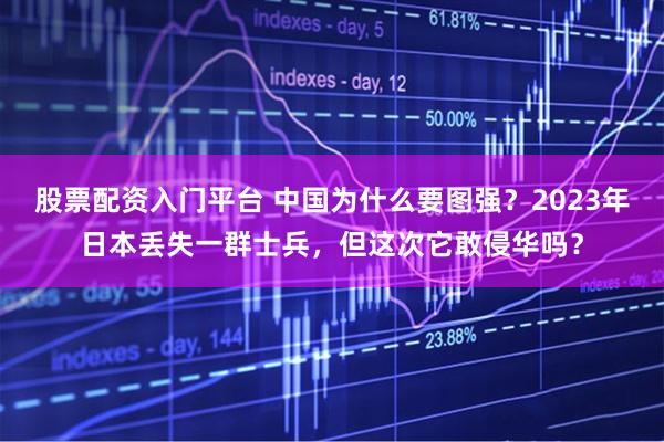 股票配资入门平台 中国为什么要图强？2023年日本丢失一群士兵，但这次它敢侵华吗？