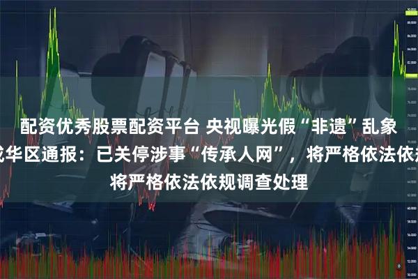 配资优秀股票配资平台 央视曝光假“非遗”乱象，成都市成华区通报：已关停涉事“传承人网”，将严格依法依规调查处理