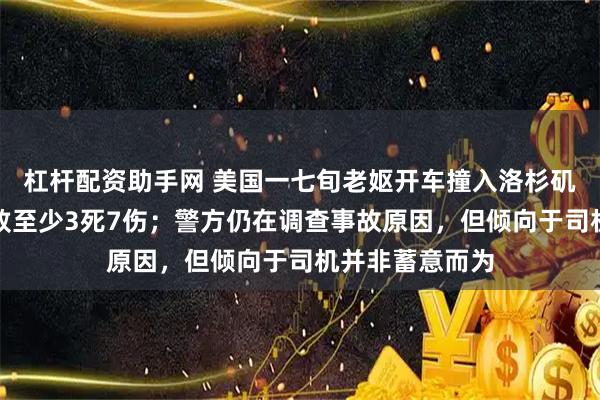 杠杆配资助手网 美国一七旬老妪开车撞入洛杉矶华人超市，导致至少3死7伤；警方仍在调查事故原因，但倾向于司机并非蓄意而为
