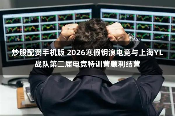 炒股配资手机版 2026寒假钥浪电竞与上海YL战队第二届电竞特训营顺利结营