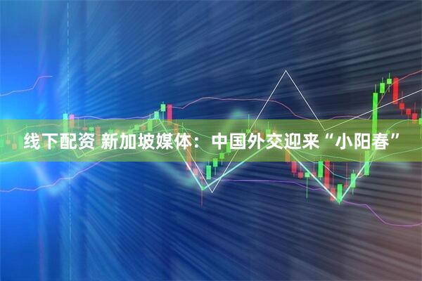 线下配资 新加坡媒体：中国外交迎来“小阳春”