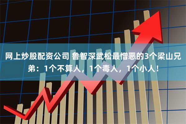 网上炒股配资公司 鲁智深武松最憎恶的3个梁山兄弟：1个不算人，1个毒人，1个小人！