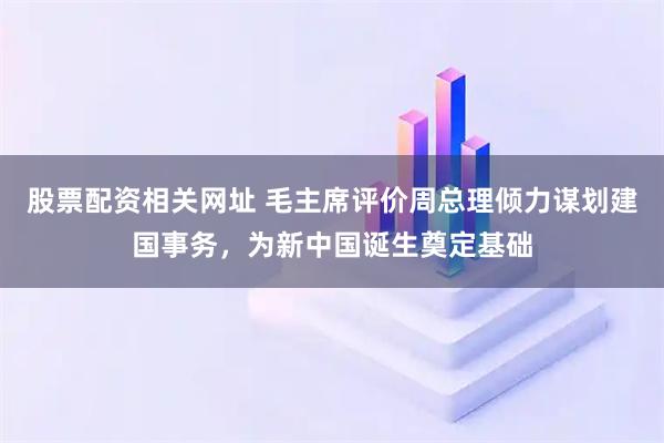 股票配资相关网址 毛主席评价周总理倾力谋划建国事务，为新中国诞生奠定基础