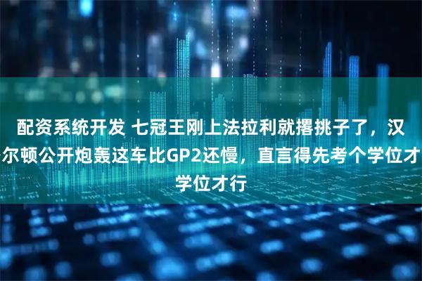 配资系统开发 七冠王刚上法拉利就撂挑子了,汉密尔顿公开炮轰这车比GP2还慢,直言得先考个学位才行