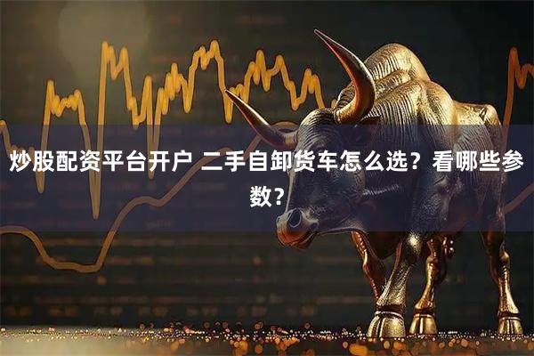 炒股配资平台开户 二手自卸货车怎么选？看哪些参数？