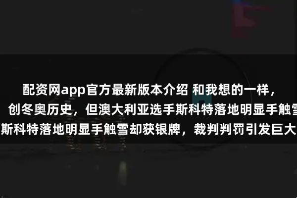 配资网app官方最新版本介绍 和我想的一样，徐梦桃强势摘得第二金，创冬奥历史，但澳大利亚选手斯科特落地明显手触雪却获银牌，裁判判罚引发巨大争议