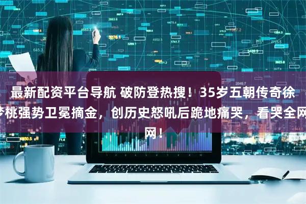 最新配资平台导航 破防登热搜！35岁五朝传奇徐梦桃强势卫冕摘金，创历史怒吼后跪地痛哭，看哭全网！