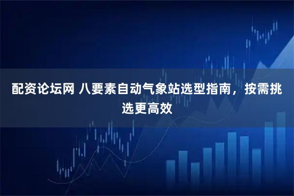 配资论坛网 八要素自动气象站选型指南，按需挑选更高效