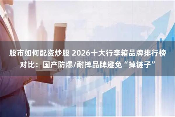 股市如何配资炒股 2026十大行李箱品牌排行榜对比:国产防爆/耐摔品牌避免“掉链子”