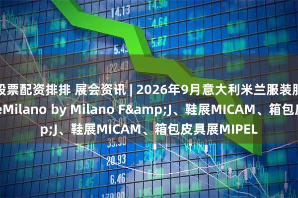 股票配资排排 展会资讯 | 2026年9月意大利米兰服装服饰展TheOneMilano by Milano F&J、鞋展MICAM、箱包皮具展MIPEL