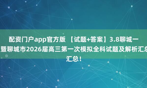 配资门户app官方版 【试题+答案】3.8聊城一模暨聊城市2026届高三第一次模拟全科试题及解析汇总！