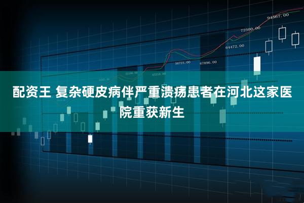 配资王 复杂硬皮病伴严重溃疡患者在河北这家医院重获新生