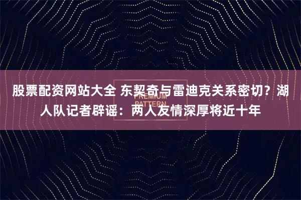 股票配资网站大全 东契奇与雷迪克关系密切?湖人队记者辟谣:两人友情深厚将近十年