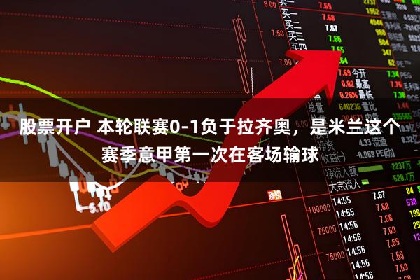 股票开户 本轮联赛0-1负于拉齐奥，是米兰这个赛季意甲第一次在客场输球