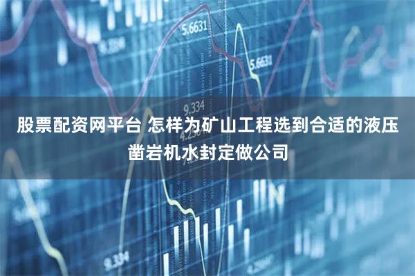 股票配资网平台 怎样为矿山工程选到合适的液压凿岩机水封定做公司