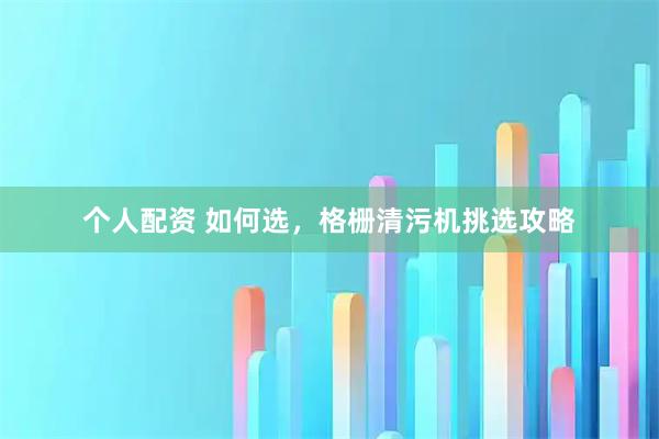 个人配资 如何选，格栅清污机挑选攻略